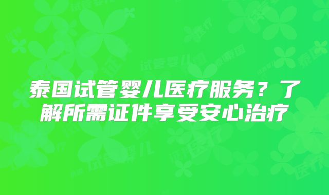 泰国试管婴儿医疗服务？了解所需证件享受安心治疗