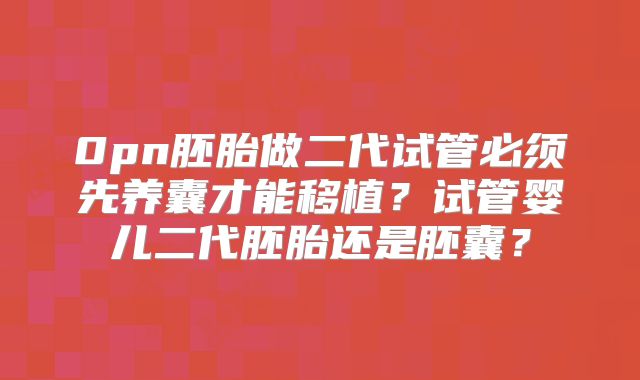 0pn胚胎做二代试管必须先养囊才能移植？试管婴儿二代胚胎还是胚囊？