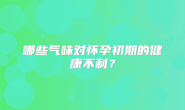 哪些气味对怀孕初期的健康不利？