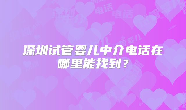 深圳试管婴儿中介电话在哪里能找到？