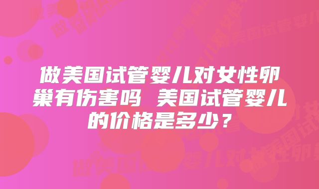做美国试管婴儿对女性卵巢有伤害吗 美国试管婴儿的价格是多少?
