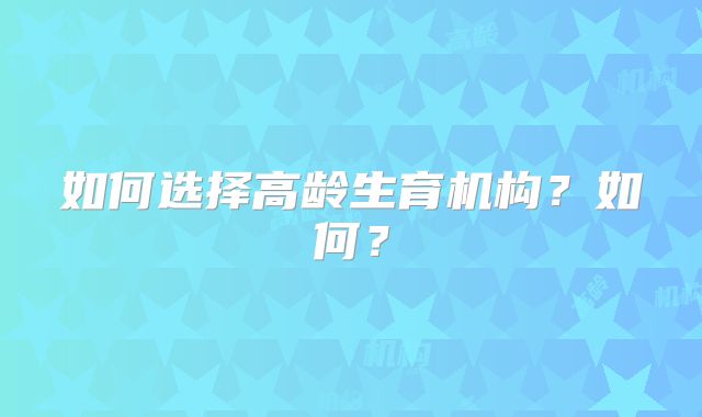 如何选择高龄生育机构？如何？