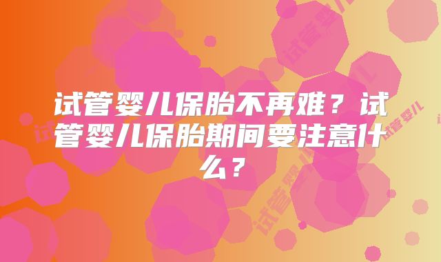 试管婴儿保胎不再难?试管婴儿保胎期间要注意什么?