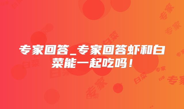 专家回答_专家回答虾和白菜能一起吃吗!