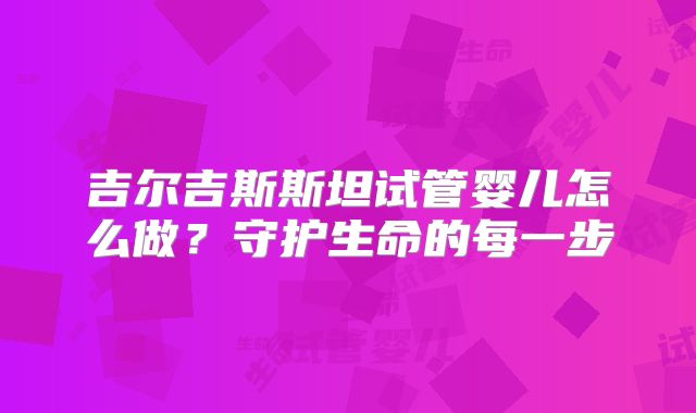 吉尔吉斯斯坦试管婴儿怎么做？守护生命的每一步