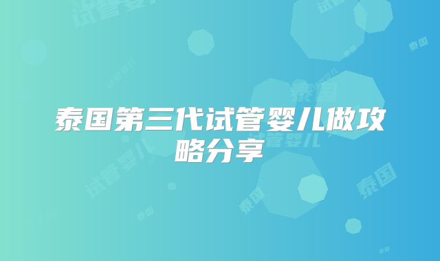 泰国第三代试管婴儿做攻略分享