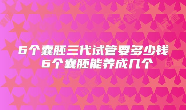 6个囊胚三代试管要多少钱 6个囊胚能养成几个