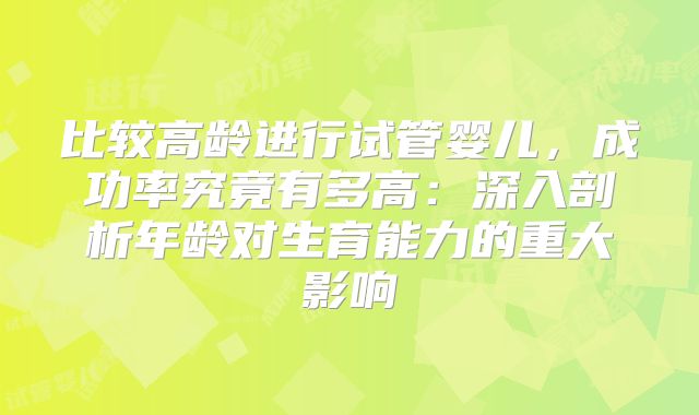 比较高龄进行试管婴儿,成功率究竟有多高:深入剖析年龄对生育能力的重大影响