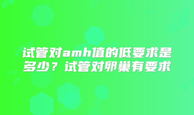 试管对amh值的低要求是多少？试管对卵巢有要求