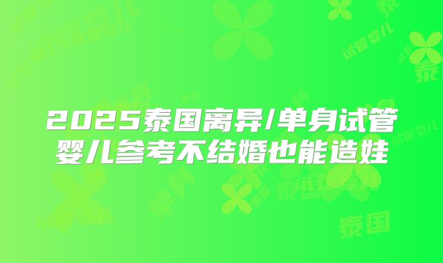 2025泰国离异/单身试管婴儿参考不结婚也能造娃