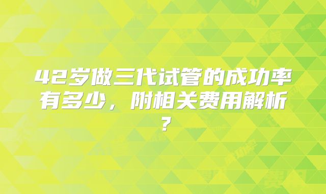 42岁做三代试管的成功率有多少，附相关费用解析？