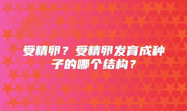 受精卵?受精卵发育成种子的哪个结构?