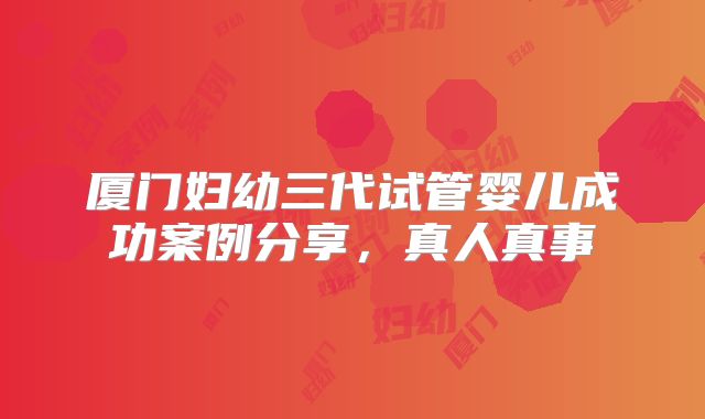 厦门妇幼三代试管婴儿成功案例分享，真人真事