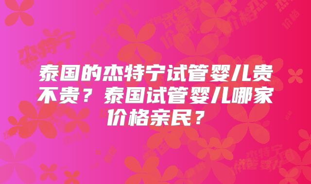 泰国的杰特宁试管婴儿贵不贵？泰国试管婴儿哪家价格亲民？