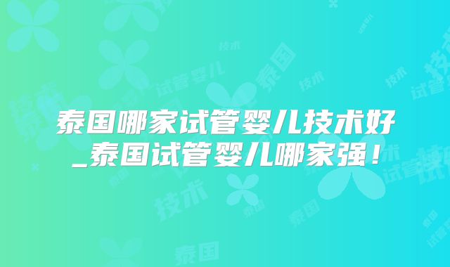 泰国哪家试管婴儿技术好_泰国试管婴儿哪家强！