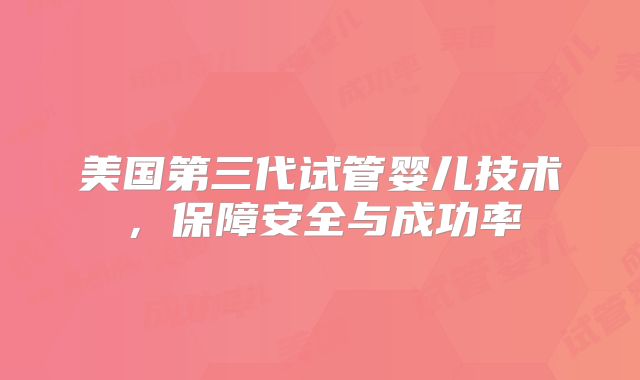 美国第三代试管婴儿技术，保障安全与成功率
