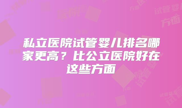 私立医院试管婴儿排名哪家更高?比公立医院好在这些方面
