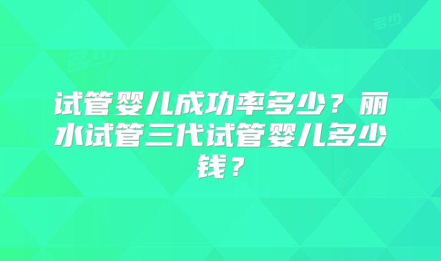 试管婴儿成功率多少？丽水试管三代试管婴儿多少钱？