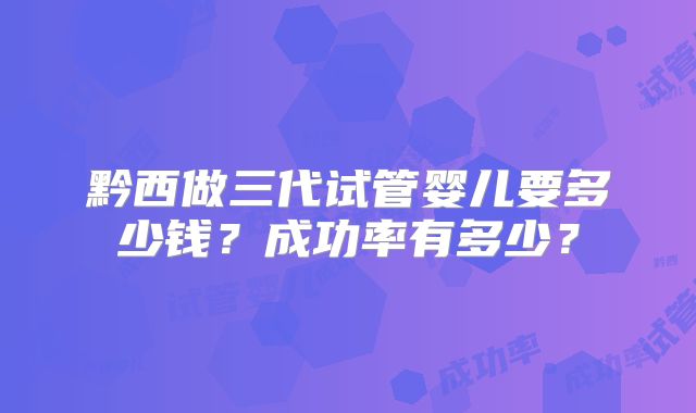 黔西做三代试管婴儿要多少钱？成功率有多少？