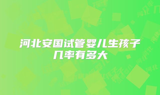 河北安国试管婴儿生孩子几率有多大