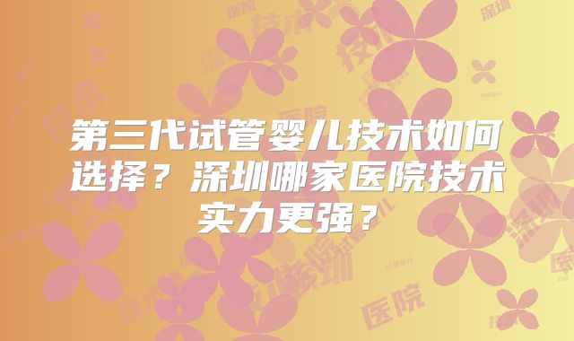 第三代试管婴儿技术如何选择？深圳哪家医院技术实力更强？