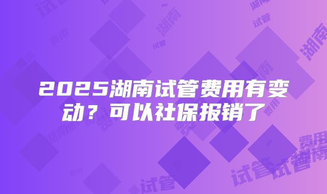 2025湖南试管费用有变动？可以社保报销了