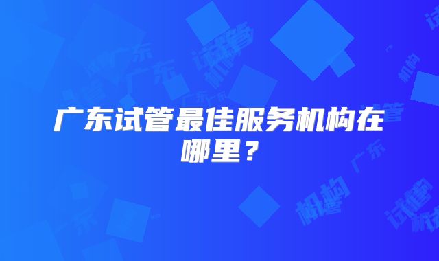 广东试管最佳服务机构在哪里？