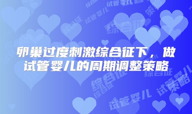 卵巢过度刺激综合征下，做试管婴儿的周期调整策略