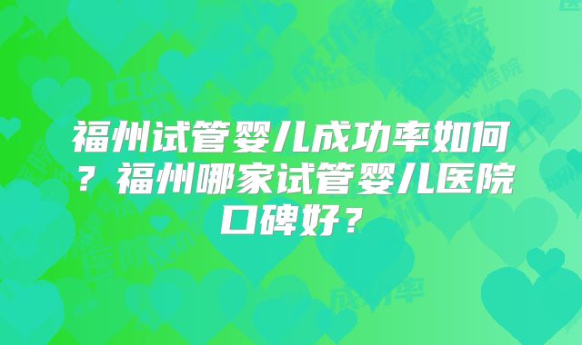 福州试管婴儿成功率如何？福州哪家试管婴儿医院口碑好？
