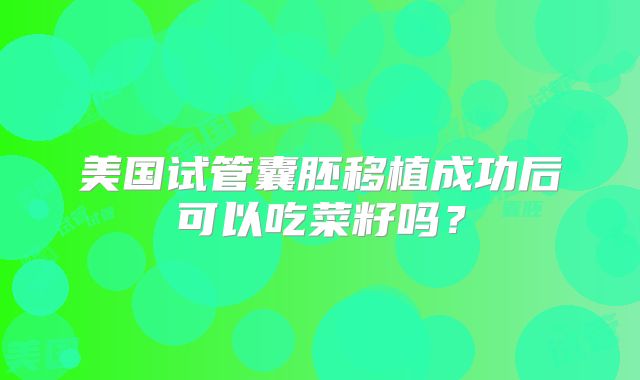 美国试管囊胚移植成功后可以吃菜籽吗？