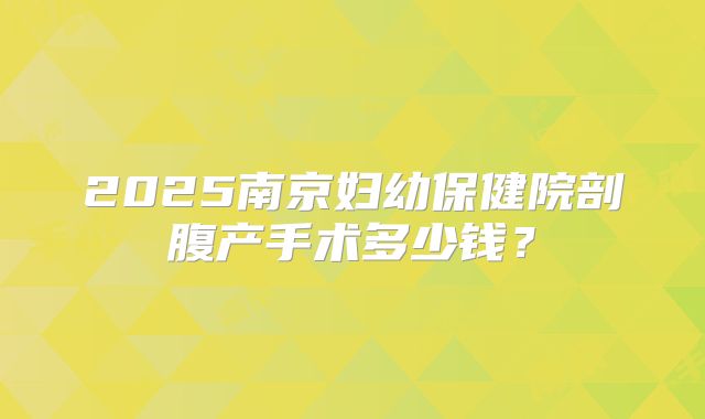 2025南京妇幼保健院剖腹产手术多少钱？