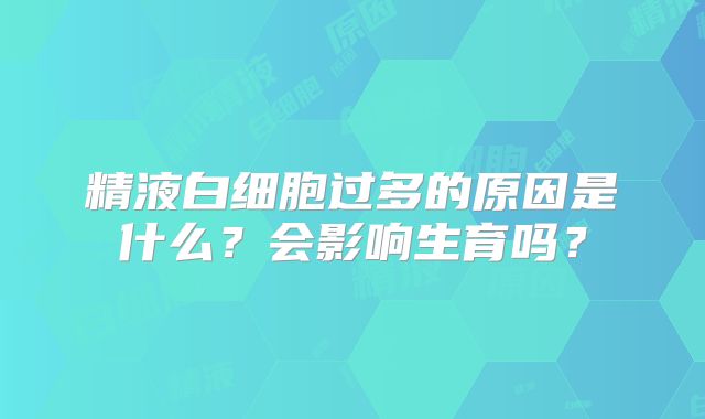 精液白细胞过多的原因是什么?会影响生育吗?