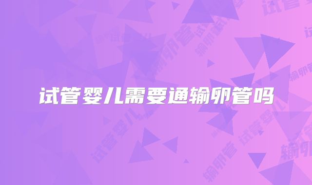 试管婴儿需要通输卵管吗