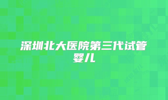 深圳北大医院第三代试管婴儿