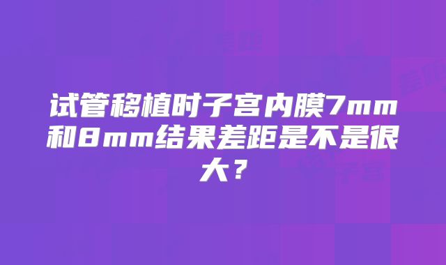试管移植时子宫内膜7mm和8mm结果差距是不是很大？