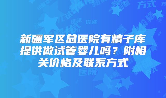 新疆军区总医院有精子库提供做试管婴儿吗？附相关价格及联系方式