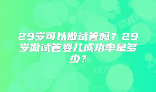 29岁可以做试管吗？29岁做试管婴儿成功率是多少？