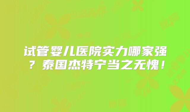 试管婴儿医院实力哪家强？泰国杰特宁当之无愧！