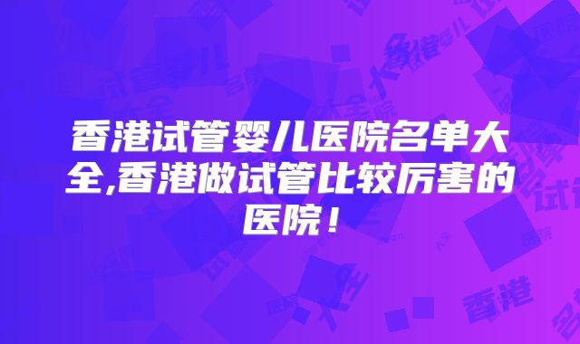 香港试管婴儿医院名单大全,香港做试管比较厉害的医院!