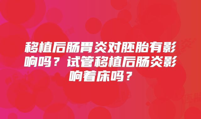 移植后肠胃炎对胚胎有影响吗?试管移植后肠炎影响着床吗?