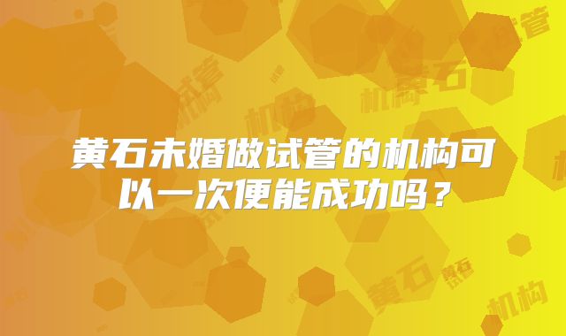 黄石未婚做试管的机构可以一次便能成功吗？