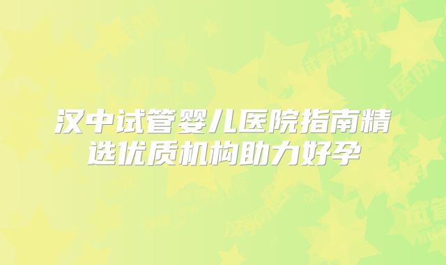 汉中试管婴儿医院指南精选优质机构助力好孕