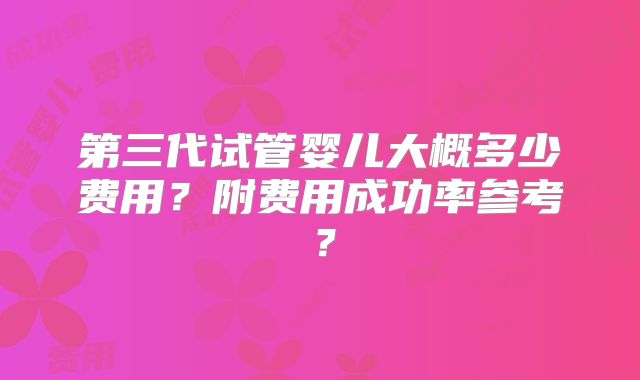 第三代试管婴儿大概多少费用？附费用成功率参考？