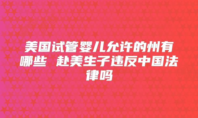 美国试管婴儿允许的州有哪些 赴美生子违反中国法律吗