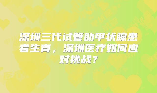 深圳三代试管助甲状腺患者生育，深圳医疗如何应对挑战？