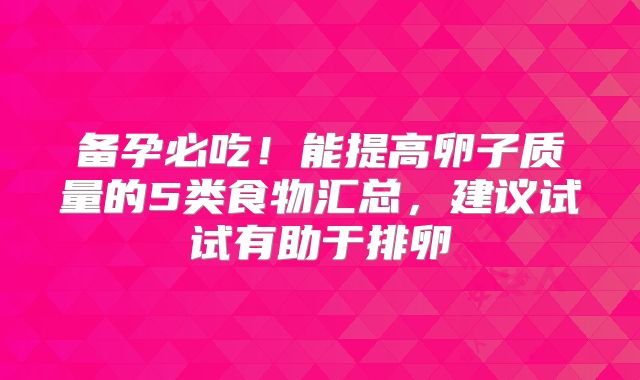 备孕必吃！能提高卵子质量的5类食物汇总，建议试试有助于排卵