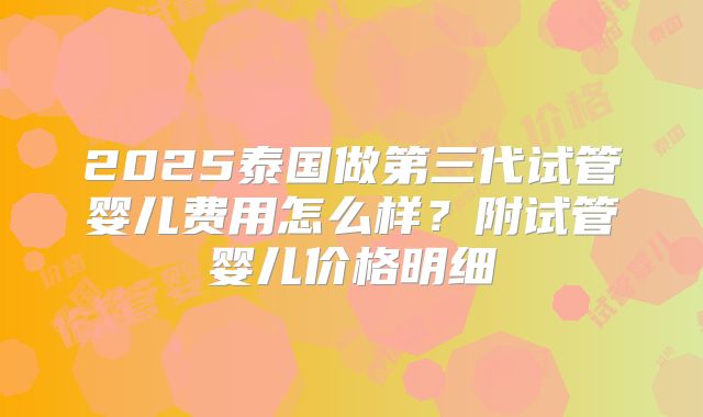 2025泰国做第三代试管婴儿费用怎么样？附试管婴儿价格明细