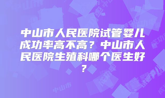 中山市人民医院试管婴儿成功率高不高？中山市人民医院生殖科哪个医生好？