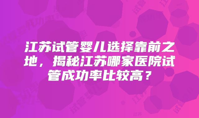 江苏试管婴儿选择靠前之地，揭秘江苏哪家医院试管成功率比较高？
