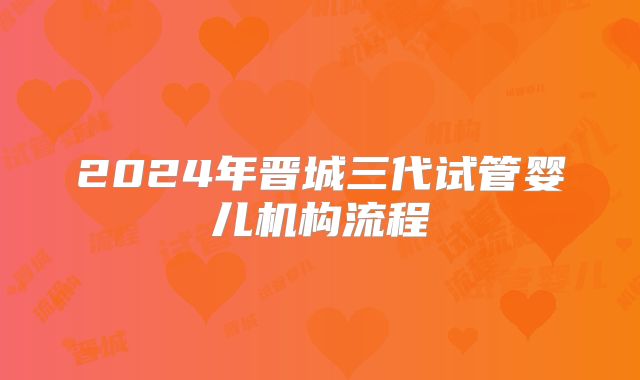 2024年晋城三代试管婴儿机构流程